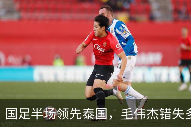 国足半场领先泰国，毛伟杰错失多次良机却助力进球